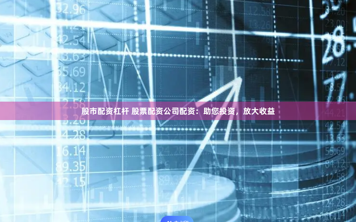 股市配资杠杆 股票配资公司配资：助您投资，放大收益