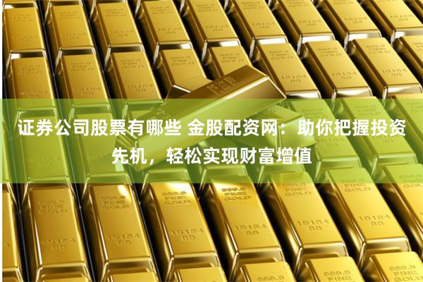 证券公司股票有哪些 金股配资网：助你把握投资先机，轻松实现财富增值