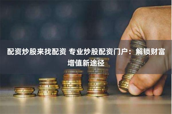配资炒股来找配资 专业炒股配资门户：解锁财富增值新途径