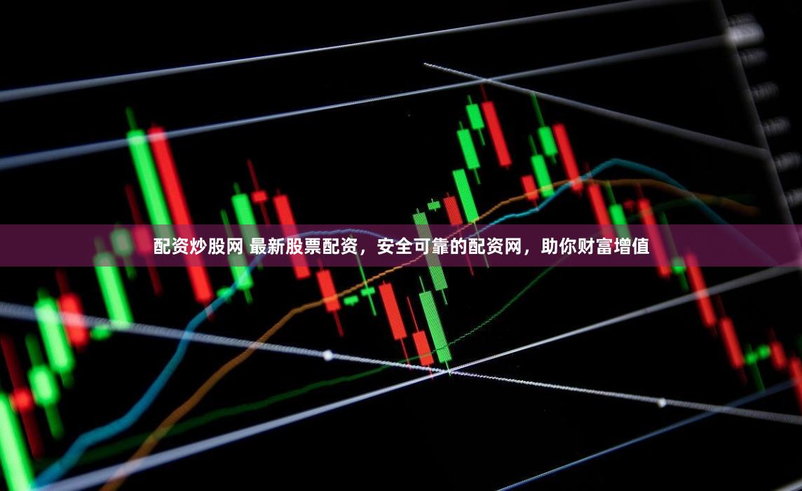 配资炒股网 最新股票配资，安全可靠的配资网，助你财富增值