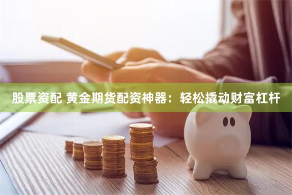 股票资配 黄金期货配资神器：轻松撬动财富杠杆