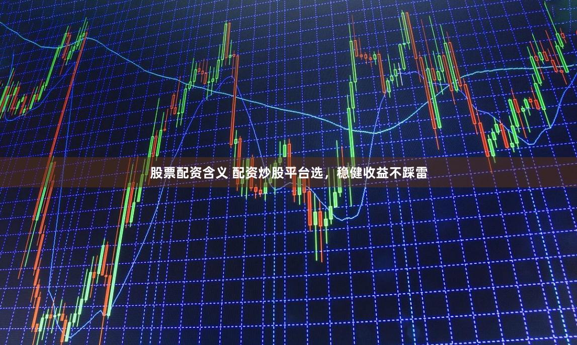 股票配资含义 配资炒股平台选，稳健收益不踩雷