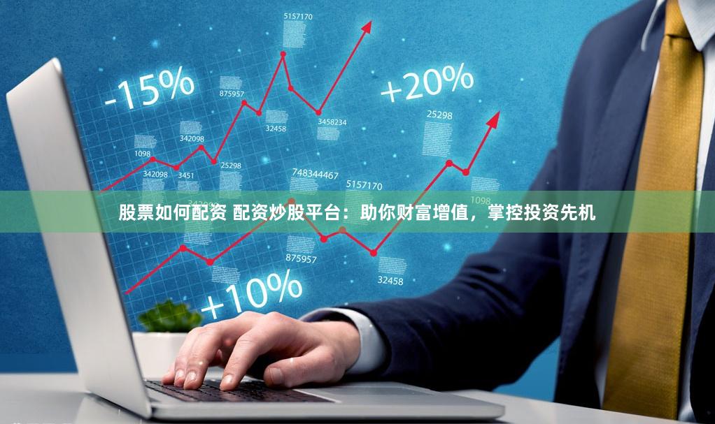 股票如何配资 配资炒股平台：助你财富增值，掌控投资先机