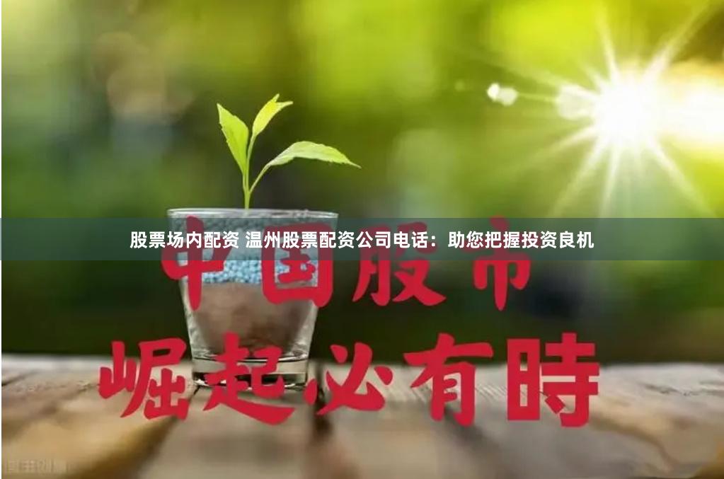 股票场内配资 温州股票配资公司电话：助您把握投资良机