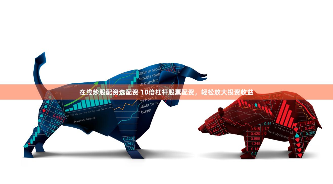 在线炒股配资选配资 10倍杠杆股票配资，轻松放大投资收益