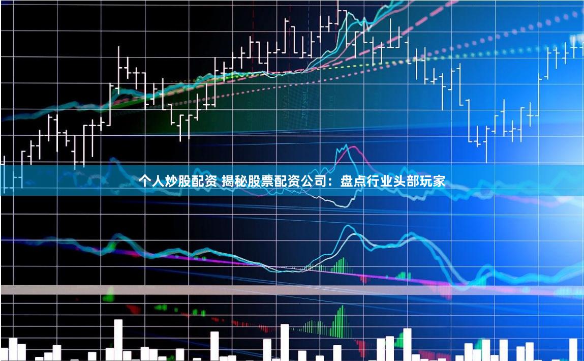 个人炒股配资 揭秘股票配资公司:盘点行业头部玩家