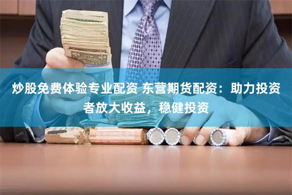 炒股免费体验专业配资 东营期货配资:助力投资者放大收益,稳健投资