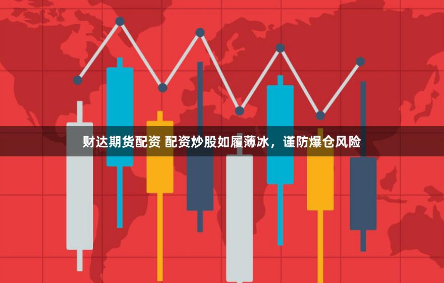 财达期货配资 配资炒股如履薄冰,谨防爆仓风险
