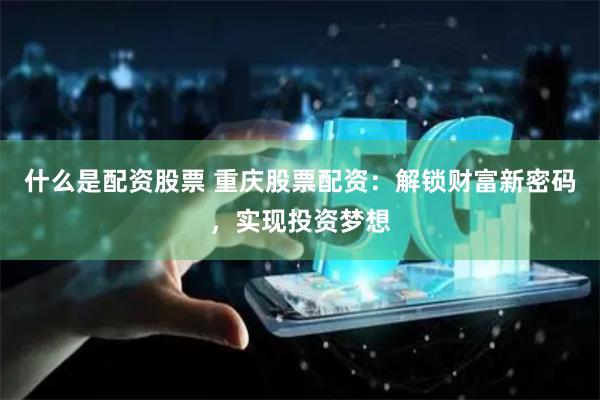 什么是配资股票 重庆股票配资:解锁财富新密码,实现投资梦想