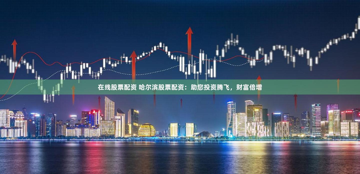 在线股票配资 哈尔滨股票配资：助您投资腾飞，财富倍增