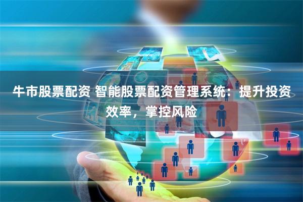 牛市股票配资 智能股票配资管理系统:提升投资效率,掌控风险
