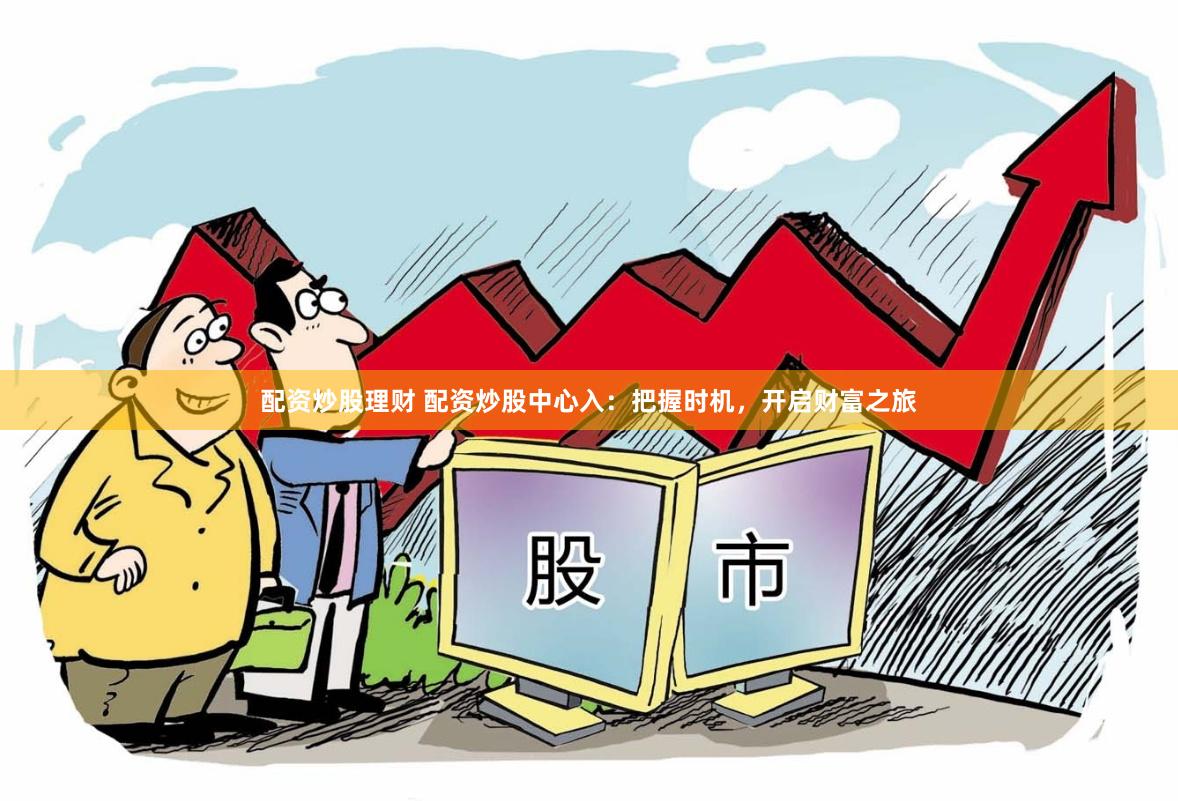 配资炒股理财 配资炒股中心入:把握时机,开启财富之旅