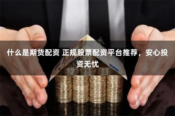 什么是期货配资 正规股票配资平台推荐,安心投资无忧