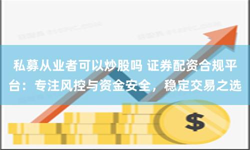 私募从业者可以炒股吗 证券配资合规平台：专注风控与资金安全，稳定交易之选
