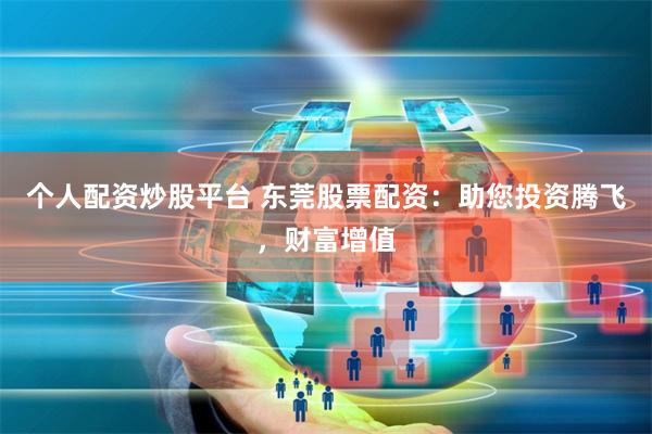 个人配资炒股平台 东莞股票配资:助您投资腾飞,财富增值
