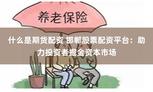 什么是期货配资 邯郸股票配资平台：助力投资者掘金资本市场