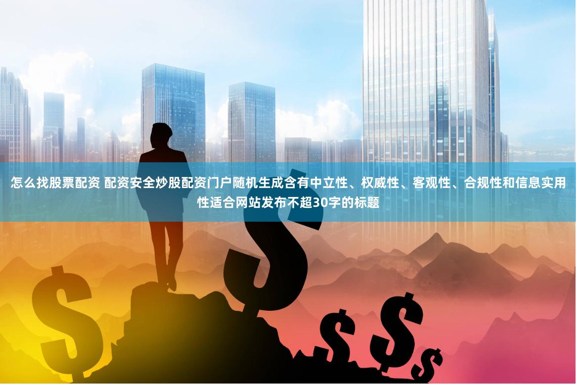 怎么找股票配资 配资安全炒股配资门户随机生成含有中立性、权威性、客观性、合规性和信息实用性适合网站发布不超30字的标题