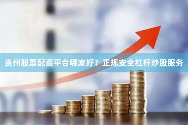 贵州股票配资平台哪家好？正规安全杠杆炒股服务