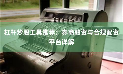 杠杆炒股工具推荐：券商融资与合规配资平台详解