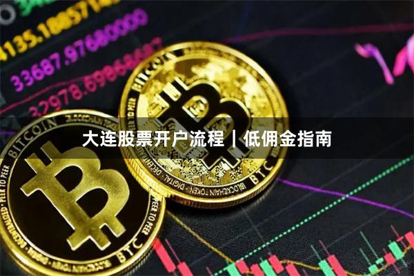 大连股票开户流程｜低佣金指南