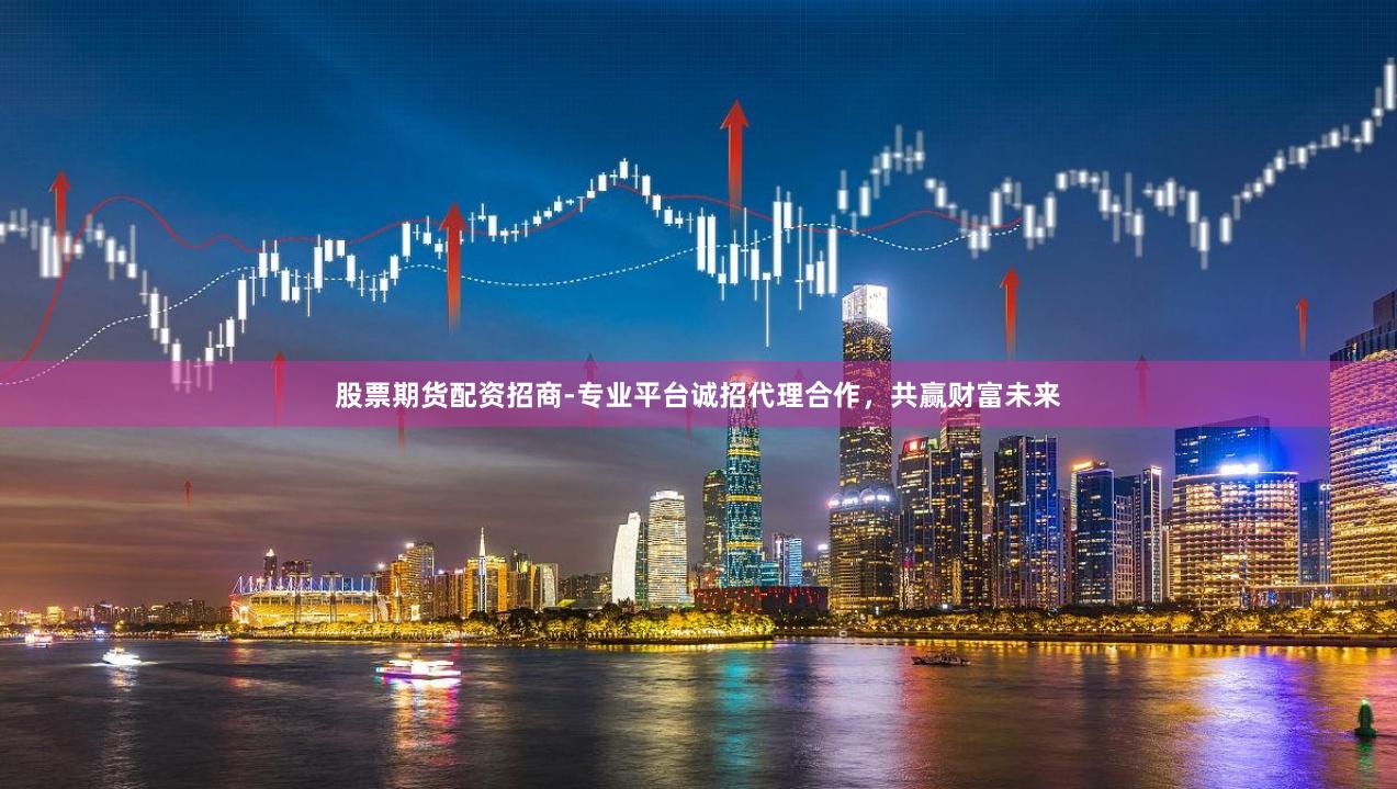 股票期货配资招商-专业平台诚招代理合作，共赢财富未来