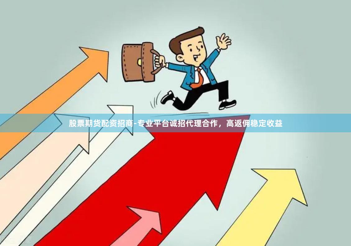 股票期货配资招商-专业平台诚招代理合作，高返佣稳定收益