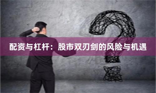 配资与杠杆：股市双刃剑的风险与机遇