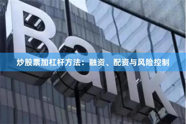 炒股票加杠杆方法:融资、配资与风险控制