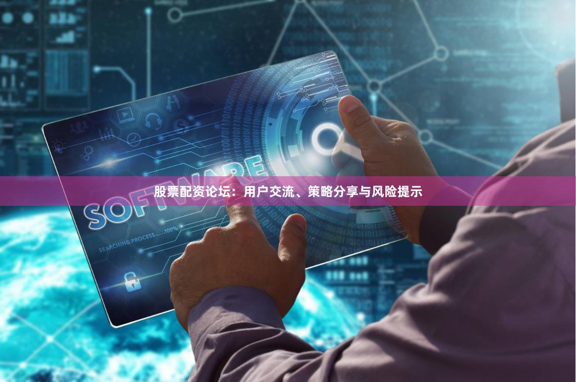 股票配资论坛：用户交流、策略分享与风险提示