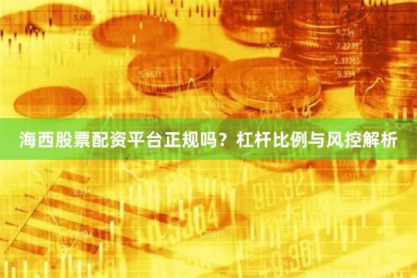 海西股票配资平台正规吗？杠杆比例与风控解析