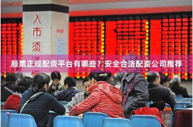 股票正规配资平台有哪些？安全合法配资公司推荐