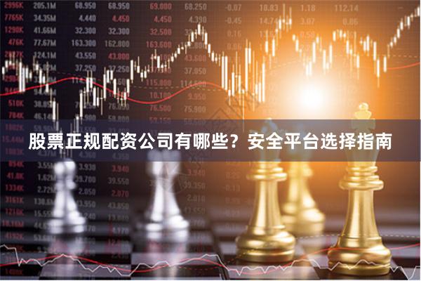 股票正规配资公司有哪些？安全平台选择指南