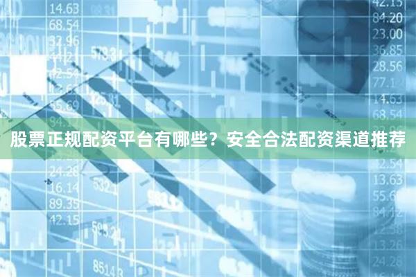 股票正规配资平台有哪些？安全合法配资渠道推荐