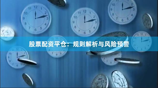股票配资平仓：规则解析与风险预警
