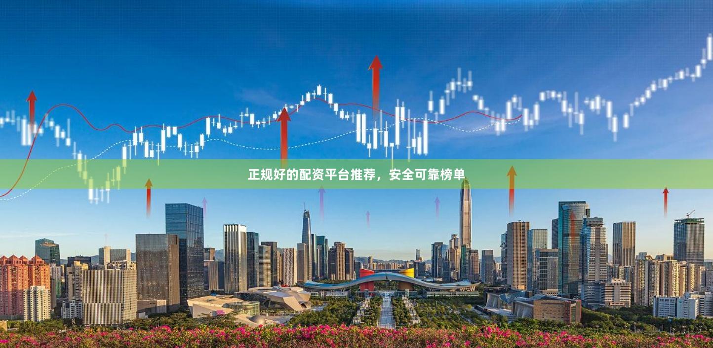 正规好的配资平台推荐，安全可靠榜单