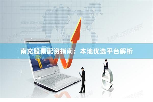 南充股票配资指南：本地优选平台解析