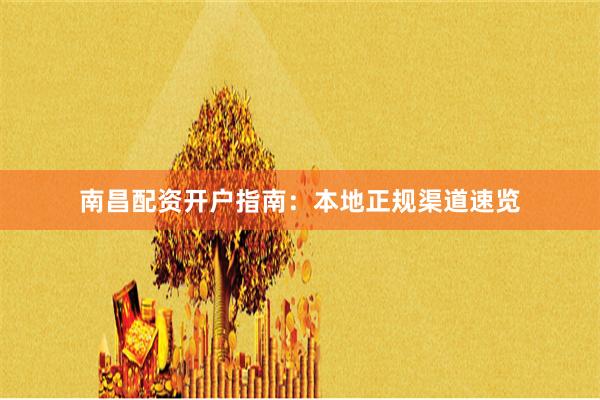 南昌配资开户指南：本地正规渠道速览