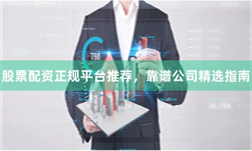 股票配资正规平台推荐，靠谱公司精选指南