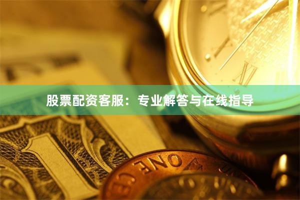 股票配资客服：专业解答与在线指导