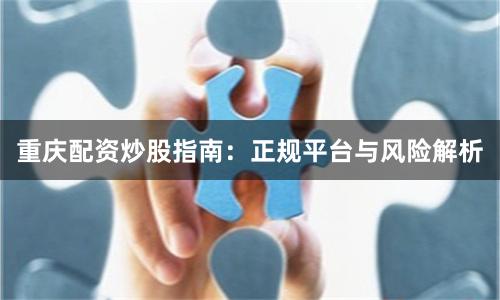 重庆配资炒股指南:正规平台与风险解析