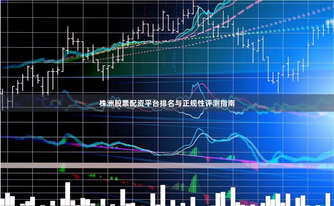 株洲股票配资平台排名与正规性评测指南