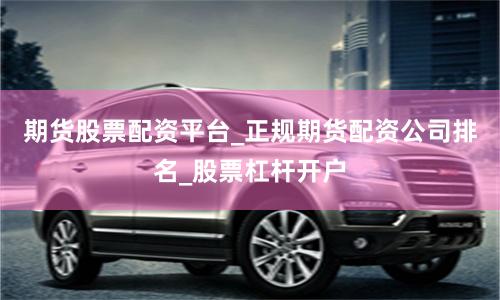 期货股票配资平台_正规期货配资公司排名_股票杠杆开户