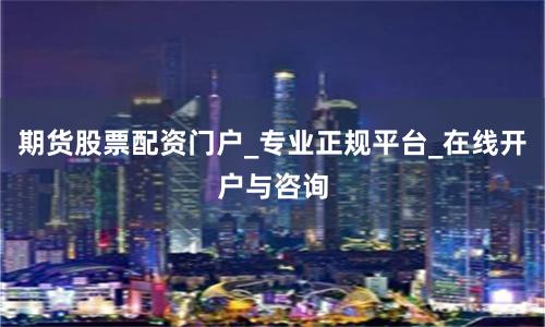 期货股票配资门户_专业正规平台_在线开户与咨询