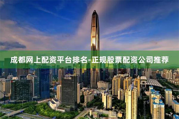 成都网上配资平台排名-正规股票配资公司推荐