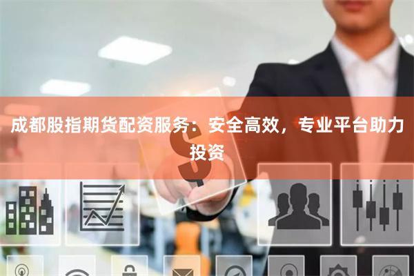 成都股指期货配资服务：安全高效，专业平台助力投资