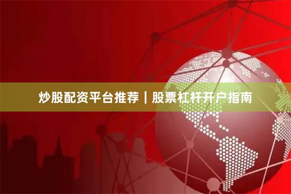 炒股配资平台推荐｜股票杠杆开户指南