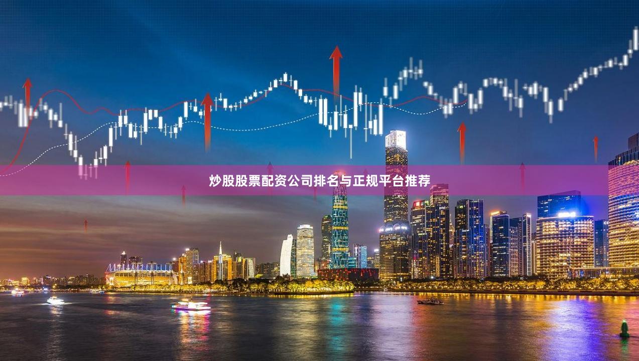 炒股股票配资公司排名与正规平台推荐