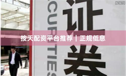 按天配资平台推荐｜正规低息