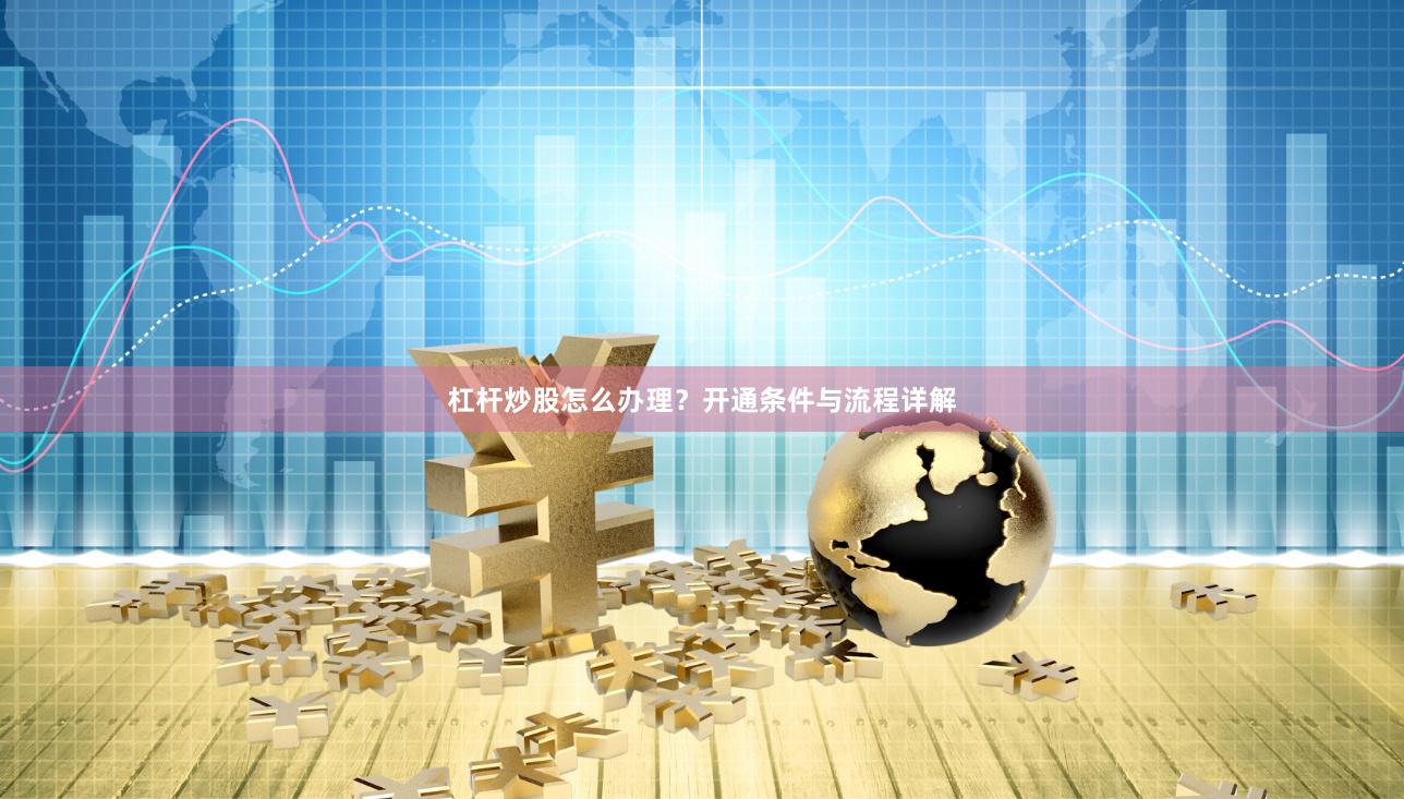 杠杆炒股怎么办理？开通条件与流程详解