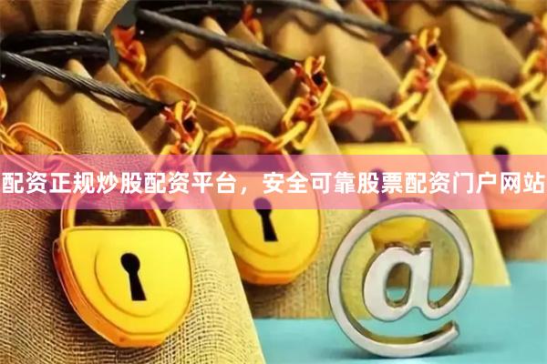 配资正规炒股配资平台，安全可靠股票配资门户网站
